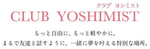 クラブ ヨシミスト　CLUB YOSHIMIST もっと自由に、もっと軽やかに。まるで友達と話すように、一緒に夢を叶える特別な場所。